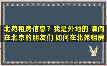 北苑租房信息？我是外地的 请问在北京的朋友们 如何在北苑租房